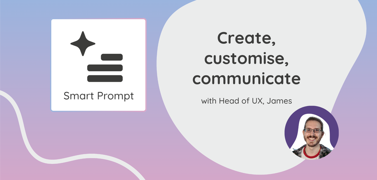 Create, customise, communicate - Smart Prompt video tutorials with head of UX James
